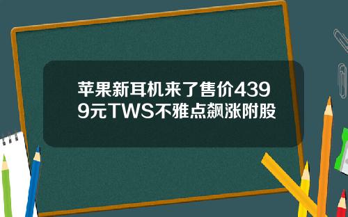 苹果新耳机来了售价4399元TWS不雅点飙涨附股