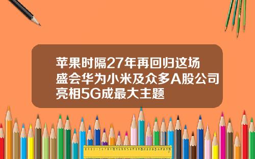 苹果时隔27年再回归这场盛会华为小米及众多A股公司亮相5G成最大主题