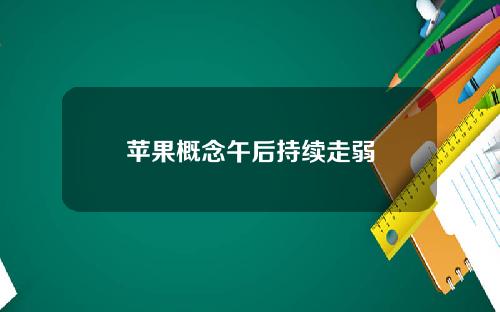 苹果概念午后持续走弱