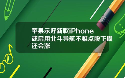 苹果示好新款iPhone或启用北斗导航不雅点股下周还会涨