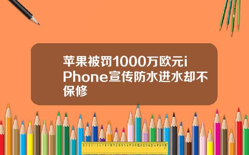 苹果被罚1000万欧元iPhone宣传防水进水却不保修