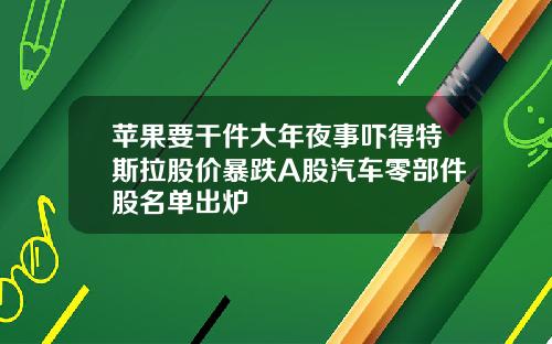 苹果要干件大年夜事吓得特斯拉股价暴跌A股汽车零部件股名单出炉