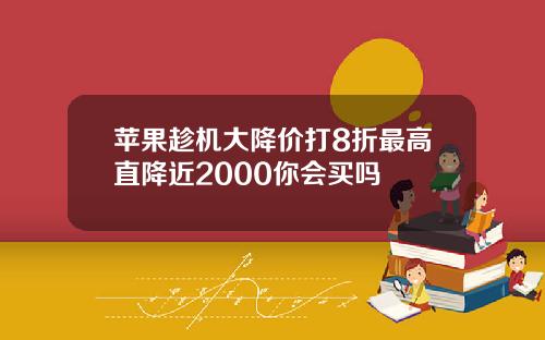 苹果趁机大降价打8折最高直降近2000你会买吗