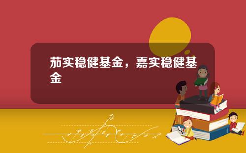 茄实稳健基金，嘉实稳健基金