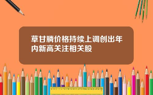 草甘膦价格持续上调创出年内新高关注相关股