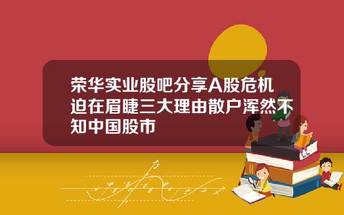 荣华实业股吧分享A股危机迫在眉睫三大理由散户浑然不知中国股市