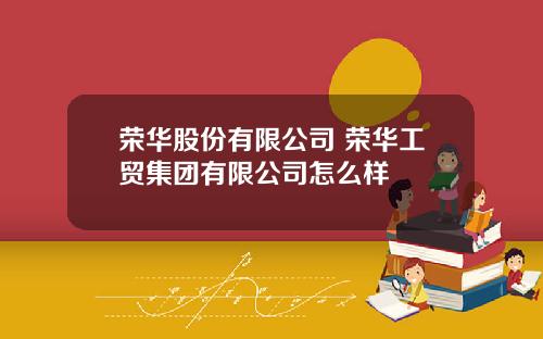 荣华股份有限公司 荣华工贸集团有限公司怎么样