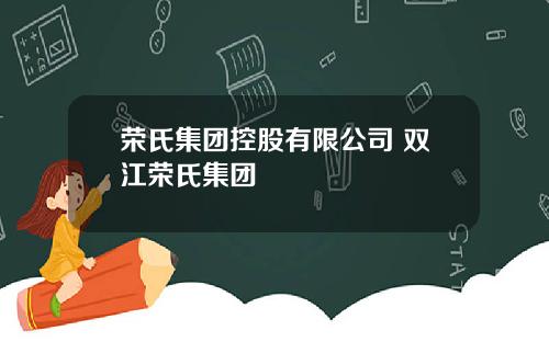 荣氏集团控股有限公司 双江荣氏集团