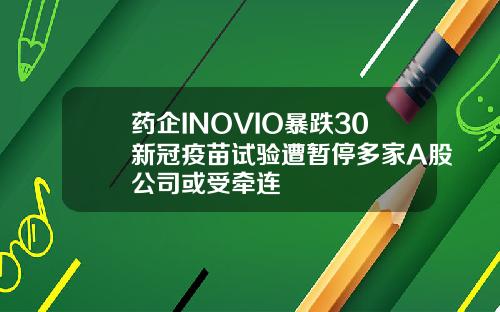药企INOVIO暴跌30新冠疫苗试验遭暂停多家A股公司或受牵连