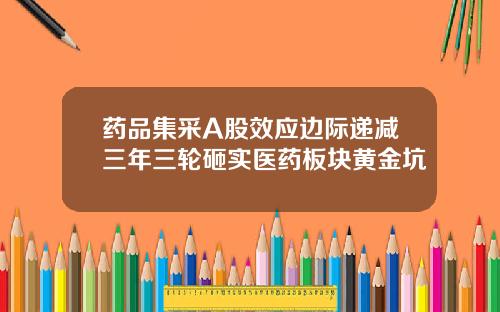 药品集采A股效应边际递减三年三轮砸实医药板块黄金坑