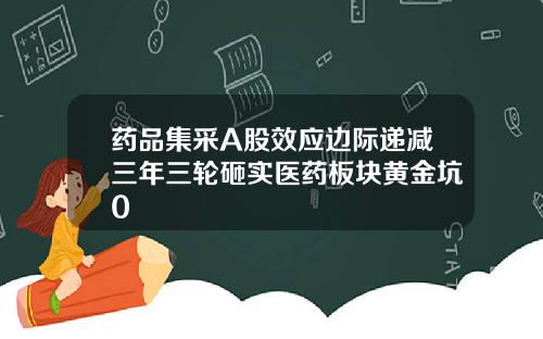 药品集采A股效应边际递减三年三轮砸实医药板块黄金坑0