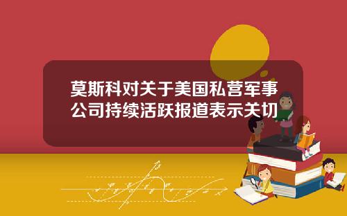 莫斯科对关于美国私营军事公司持续活跃报道表示关切