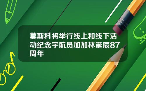莫斯科将举行线上和线下活动纪念宇航员加加林诞辰87周年