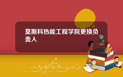 莫斯科热能工程学院更换负责人