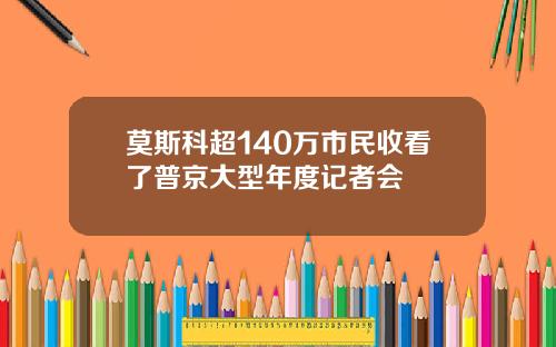 莫斯科超140万市民收看了普京大型年度记者会
