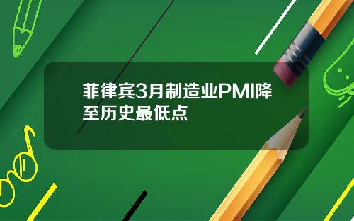 菲律宾3月制造业PMI降至历史最低点