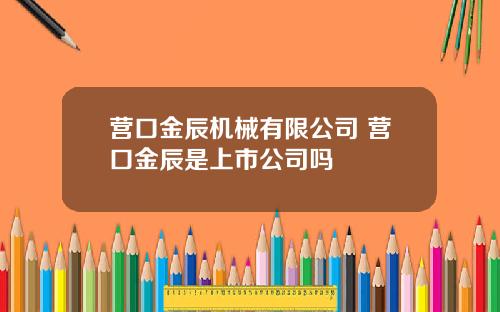 营口金辰机械有限公司 营口金辰是上市公司吗