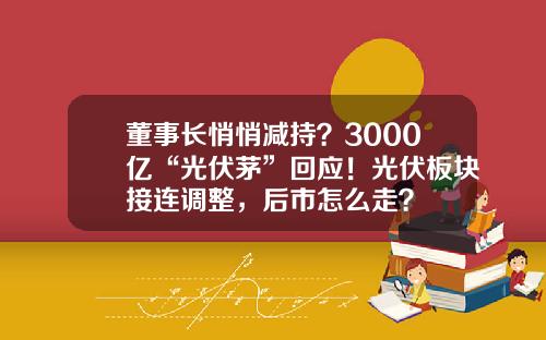 董事长悄悄减持？3000亿“光伏茅”回应！光伏板块接连调整，后市怎么走？