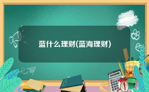 蓝什么理财(蓝海理财)