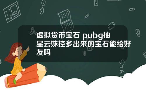 虚拟货币宝石 pubg抽星云妹控多出来的宝石能给好友吗