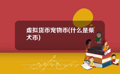 虚拟货币宠物币(什么是柴犬币)