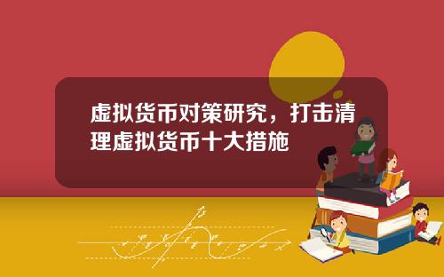 虚拟货币对策研究，打击清理虚拟货币十大措施
