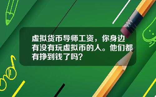 虚拟货币导师工资，你身边有没有玩虚拟币的人。他们都有挣到钱了吗？