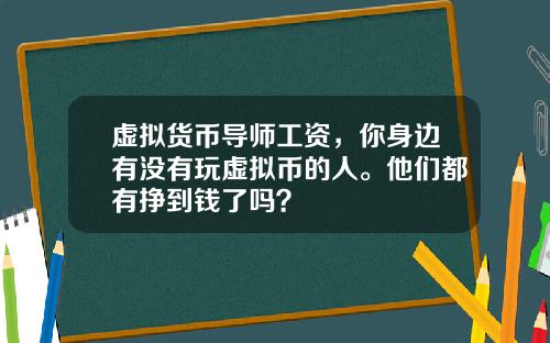 虚拟货币导师工资，你身边有没有玩虚拟币的人。他们都有挣到钱了吗？