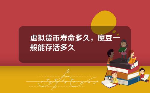 虚拟货币寿命多久，魔豆一般能存活多久
