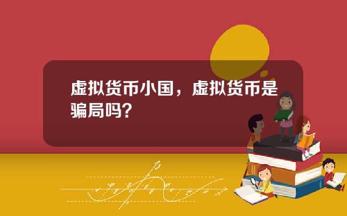 虚拟货币小国，虚拟货币是骗局吗？
