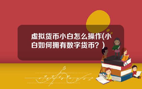 虚拟货币小白怎么操作(小白如何拥有数字货币？)