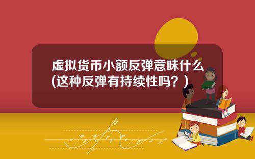 虚拟货币小额反弹意味什么(这种反弹有持续性吗？)