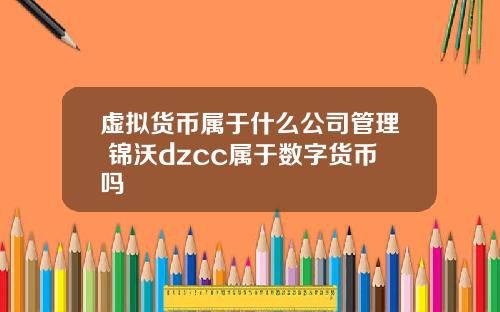 虚拟货币属于什么公司管理 锦沃dzcc属于数字货币吗