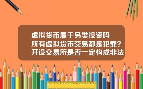 虚拟货币属于另类投资吗 所有虚拟货币交易都是犯罪？开设交易所是否一定构成非法经营罪？