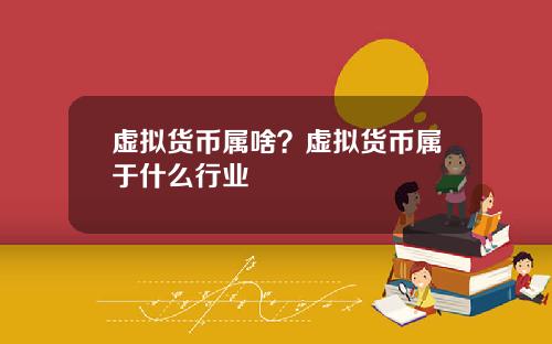 虚拟货币属啥？虚拟货币属于什么行业