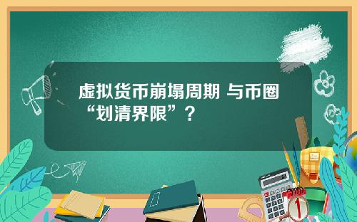 虚拟货币崩塌周期 与币圈“划清界限”？