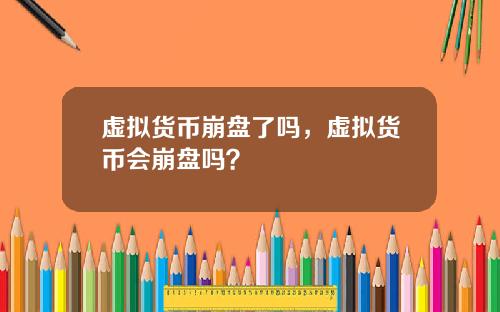 虚拟货币崩盘了吗，虚拟货币会崩盘吗？