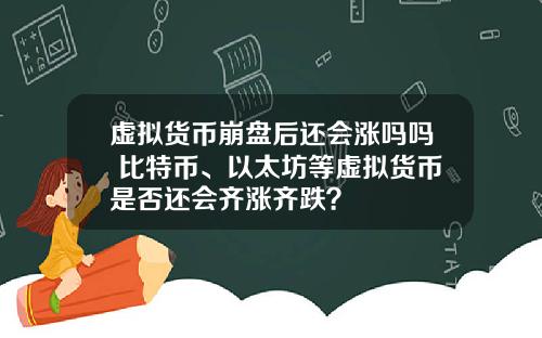 虚拟货币崩盘后还会涨吗吗 比特币、以太坊等虚拟货币是否还会齐涨齐跌？