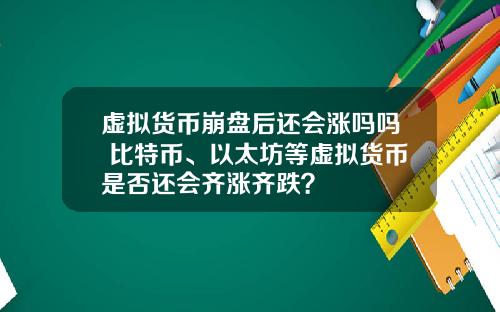 虚拟货币崩盘后还会涨吗吗 比特币、以太坊等虚拟货币是否还会齐涨齐跌？