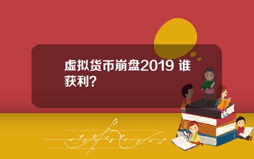 虚拟货币崩盘2019 谁获利？