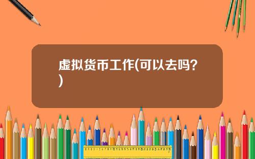 虚拟货币工作(可以去吗？)