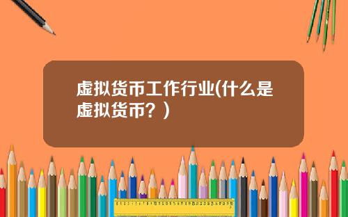 虚拟货币工作行业(什么是虚拟货币？)