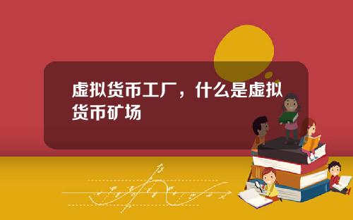 虚拟货币工厂，什么是虚拟货币矿场