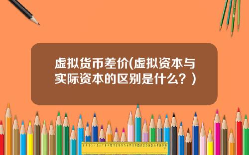 虚拟货币差价(虚拟资本与实际资本的区别是什么？)