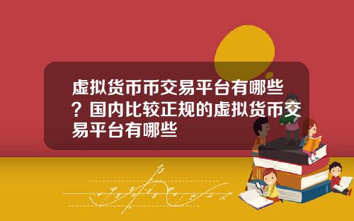 虚拟货币币交易平台有哪些？国内比较正规的虚拟货币交易平台有哪些