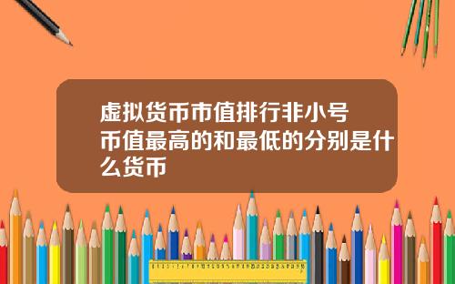 虚拟货币市值排行非小号 币值最高的和最低的分别是什么货币