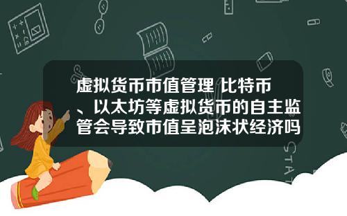 虚拟货币市值管理 比特币、以太坊等虚拟货币的自主监管会导致市值呈泡沫状经济吗？