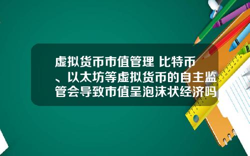 虚拟货币市值管理 比特币、以太坊等虚拟货币的自主监管会导致市值呈泡沫状经济吗？