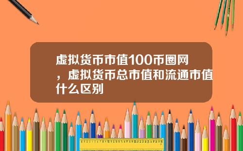 虚拟货币市值100币圈网，虚拟货币总市值和流通市值什么区别