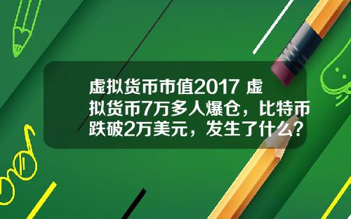 虚拟货币市值2017 虚拟货币7万多人爆仓，比特币跌破2万美元，发生了什么？